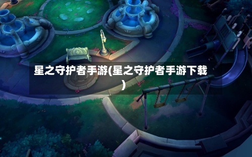 星之守护者手游(星之守护者手游下载)-第3张图片