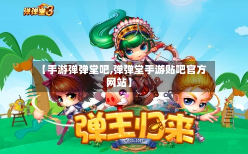 【手游弹弹堂吧,弹弹堂手游贴吧官方网站】