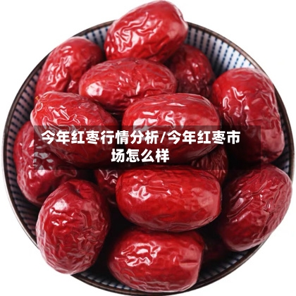 今年红枣行情分析/今年红枣市场怎么样
