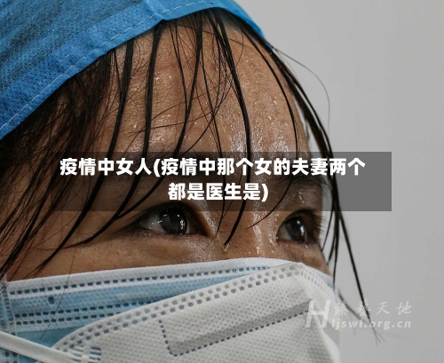 疫情中女人(疫情中那个女的夫妻两个都是医生是)