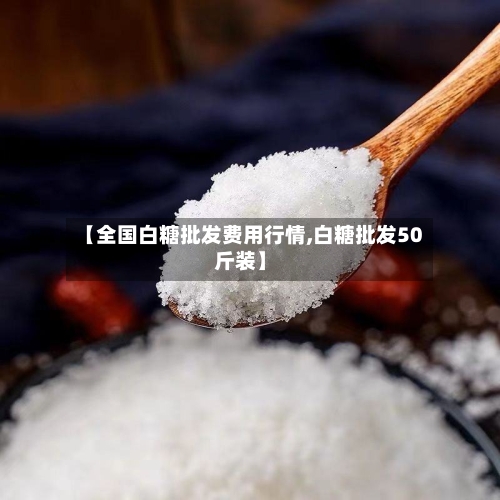 【全国白糖批发费用行情,白糖批发50斤装】