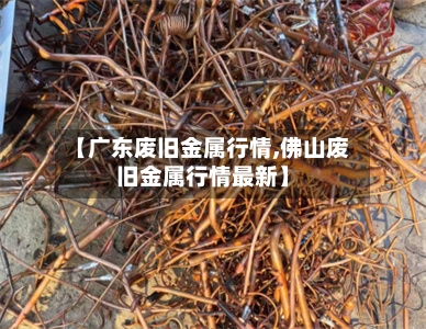 【广东废旧金属行情,佛山废旧金属行情最新】