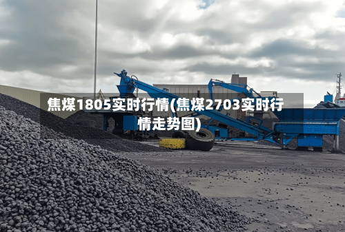 焦煤1805实时行情(焦煤2703实时行情走势图)-第3张图片