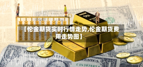 【伦金期货实时行情走势,伦金期货费用走势图】