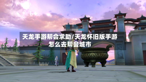 天龙手游帮会求助/天龙怀旧版手游怎么去帮会城市