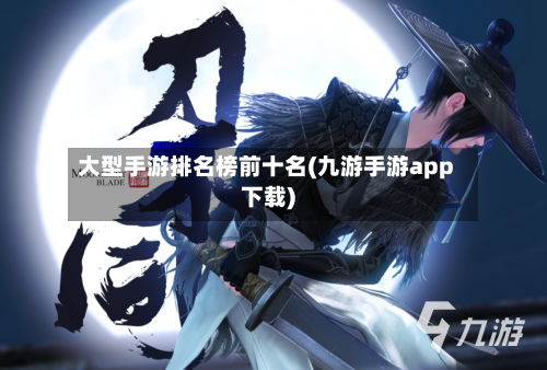大型手游排名榜前十名(九游手游app下载)-第2张图片