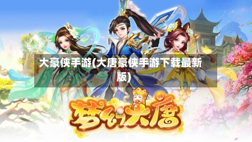 大豪侠手游(大唐豪侠手游下载最新版)