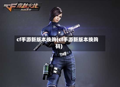 cf手游新版本换购(cf手游新版本换购码)-第2张图片