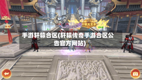 手游轩辕合区(轩辕传奇手游合区公告官方网站)-第3张图片