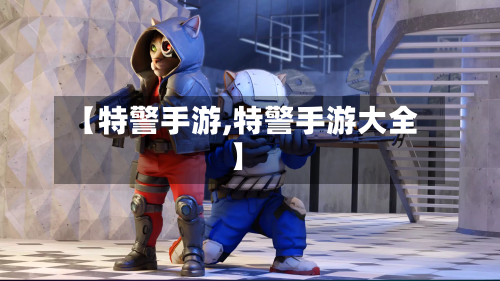 【特警手游,特警手游大全】