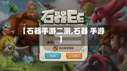 【石器手游二测,石器 手游】