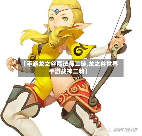 【手游龙之谷魔法师二转,龙之谷世界手游战神二转】