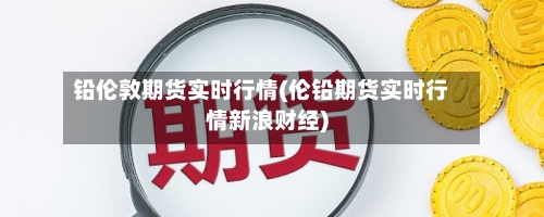 铅伦敦期货实时行情(伦铅期货实时行情新浪财经)