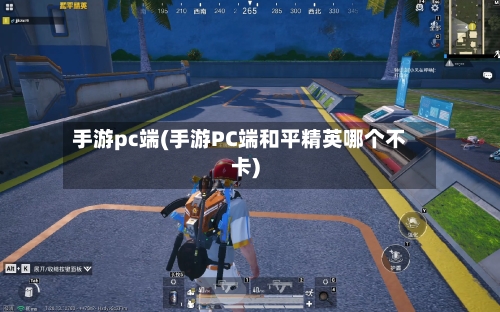手游pc端(手游PC端和平精英哪个不卡)