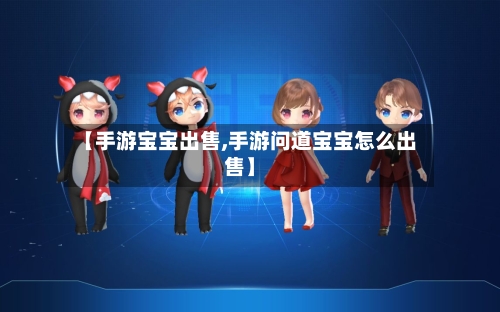 【手游宝宝出售,手游问道宝宝怎么出售】