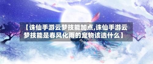 【诛仙手游云梦技能加点,诛仙手游云梦技能是春风化雨的宠物该选什么】
