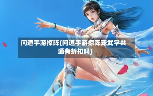 问道手游掠阵(问道手游掠阵宠武学共通有折扣吗)-第3张图片