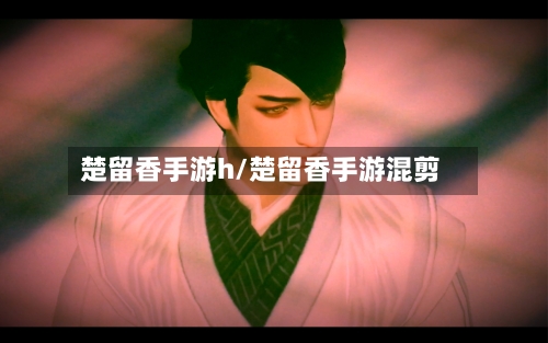 楚留香手游h/楚留香手游混剪