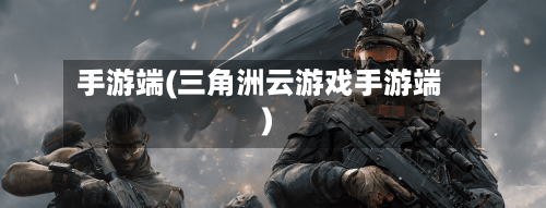 手游端(三角洲云游戏手游端)