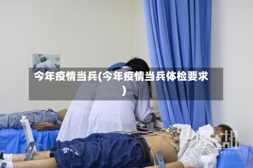 今年疫情当兵(今年疫情当兵体检要求)-第2张图片