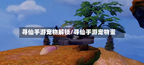 寻仙手游宠物解锁/寻仙手游宠物蛋