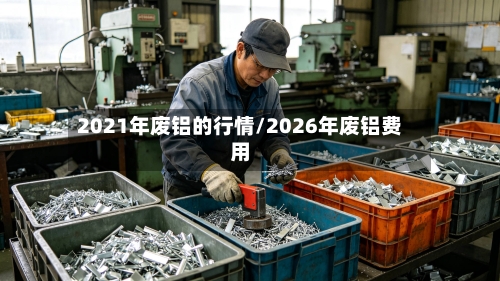 2021年废铝的行情/2026年废铝费用