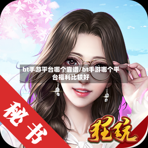 bt手游平台哪个靠谱/bt手游哪个平台福利比较好