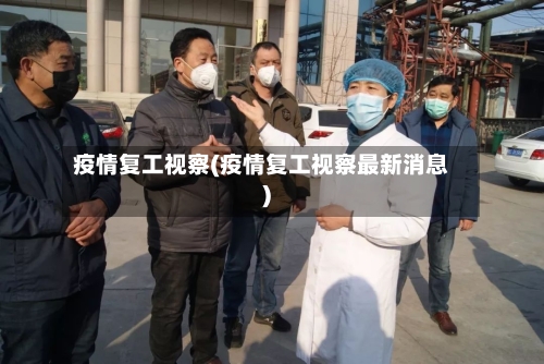 疫情复工视察(疫情复工视察最新消息)