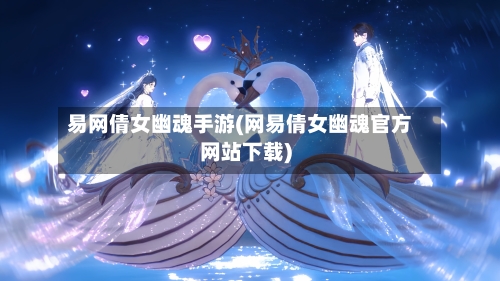 易网倩女幽魂手游(网易倩女幽魂官方网站下载)