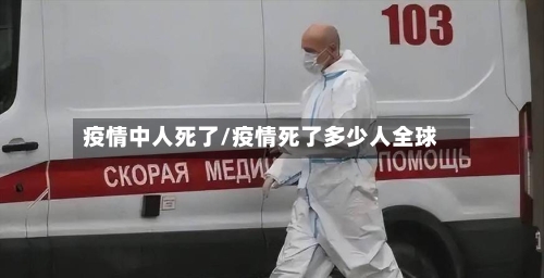 疫情中人死了/疫情死了多少人全球