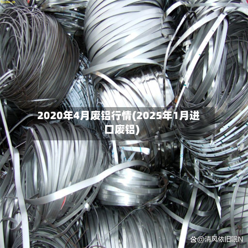 2020年4月废铝行情(2025年1月进口废铝)-第2张图片
