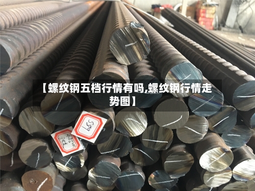 【螺纹钢五档行情有吗,螺纹钢行情走势图】
