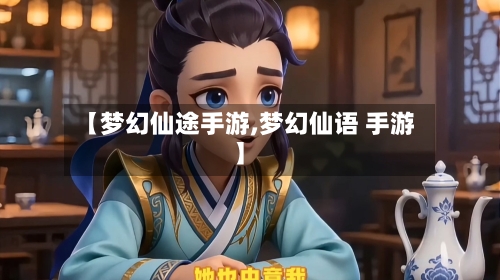 【梦幻仙途手游,梦幻仙语 手游】-第3张图片