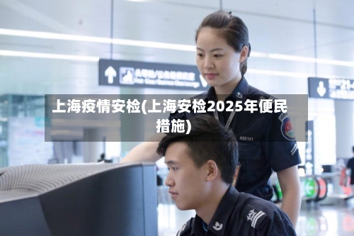 上海疫情安检(上海安检2025年便民措施)