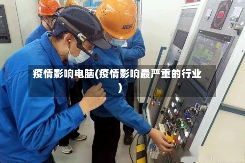 疫情影响电脑(疫情影响最严重的行业)