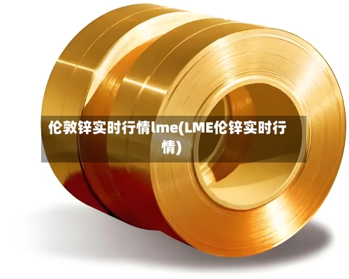 伦敦锌实时行情lme(LME伦锌实时行情)