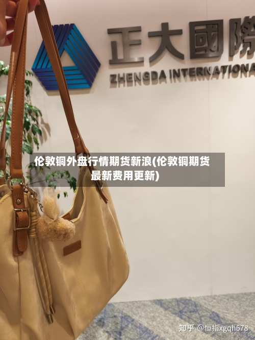 伦敦铜外盘行情期货新浪(伦敦铜期货最新费用更新)