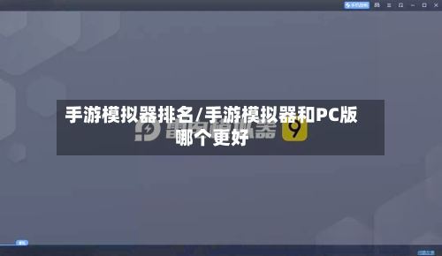 手游模拟器排名/手游模拟器和PC版哪个更好