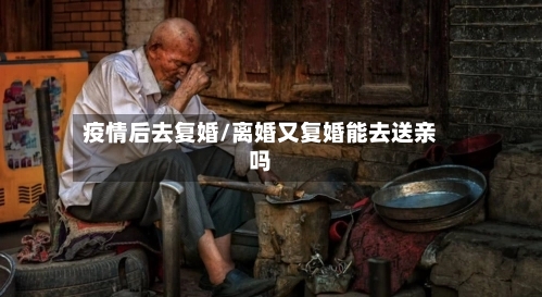 疫情后去复婚/离婚又复婚能去送亲吗