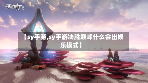 【sy手游,sy手游决胜巅峰什么会出娱乐模式】-第2张图片