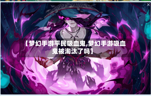 【梦幻手游平民吸血鬼,梦幻手游吸血鬼被淘汰了吗】-第2张图片