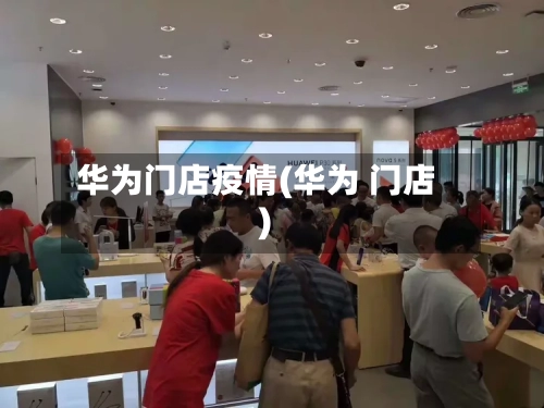 华为门店疫情(华为 门店)