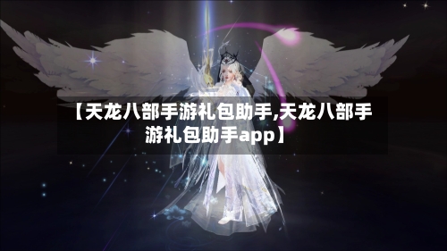 【天龙八部手游礼包助手,天龙八部手游礼包助手app】-第3张图片