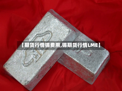 【期货行情锡费用,锡期货行情LME】