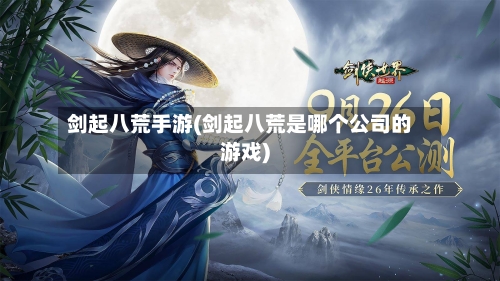 剑起八荒手游(剑起八荒是哪个公司的游戏)