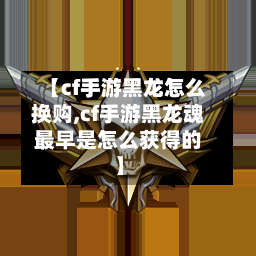 【cf手游黑龙怎么换购,cf手游黑龙魂最早是怎么获得的】