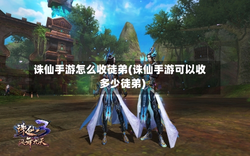 诛仙手游怎么收徒弟(诛仙手游可以收多少徒弟)