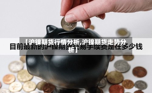 【沪镍期货行情分析,沪镍期货走势分析】-第2张图片