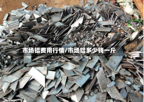 市场铝费用行情/市场铝多少钱一斤-第3张图片
