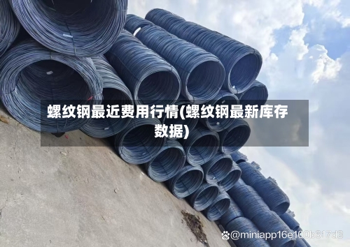 螺纹钢最近费用行情(螺纹钢最新库存数据)